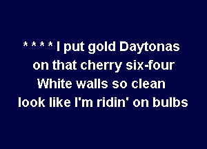 ? ? i I put gold Daytonas
on that cherry six-four

White walls so clean
look like I'm ridin' on bulbs