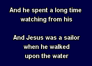 And he spent a long time
watching from his

And Jesus was a sailor
when he walked
upon the water