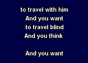 to travel with him
And you want
to travel blind

And you think

And you want