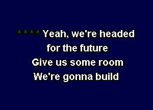 Yeah, we're headed
for the future

Give us some room
We're gonna build