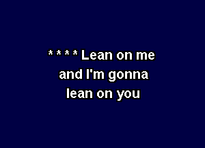 MMLeanonme

and I'm gonna
lean on you