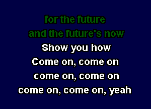 Show you how

Come on, come on
come on, come on
come on, come on, yeah