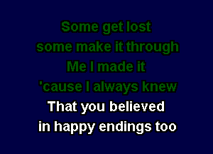 That you believed
in happy endings too