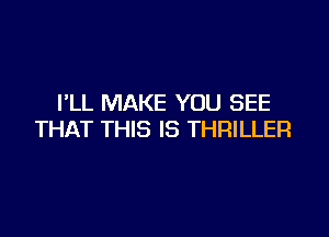 FLL MAKE YOU SEE

THAT THIS IS THRILLER