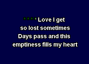 Love I get
so lost sometimes

Days pass and this
emptiness fills my heart