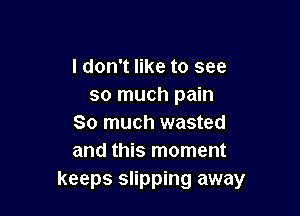 I don't like to see
so much pain

So much wasted
and this moment

keeps slipping away