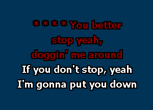 If you don't stop, yeah
I'm gonna put you down