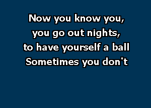 Now you know you,
you go out nights,
to have yourself a ball

Sometimes you don't