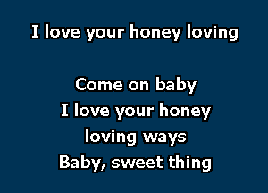 I love your honey loving

Come on baby

I love your honey

loving ways
Baby, sweet thing