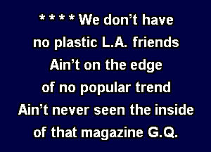 t t 1k it We dontt have
no plastic L.A. friends
Ath on the edge
of no popular trend
Aintt never seen the inside

of that magazine G.Q. l