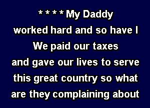 t t t it My Daddy
worked hard and so have I
We paid our taxes
and gave our lives to serve
this great country so what
are they complaining about