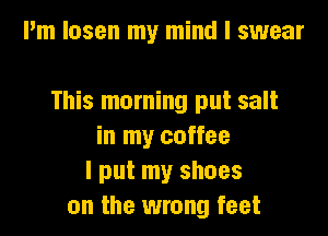 Pm losen my mind I swear

This morning put salt

in my coffee
I put my shoes
on the wrong feet