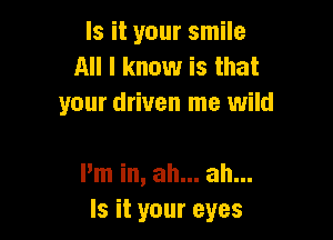 Is it your smile
All I know is that
your driven me wild

I'm in, ah... ah...
Is it your eyes