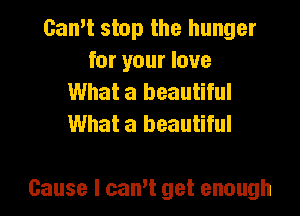 Can't stop the hunger
for your love
What a beautiful
What a beautiful

Cause I cam get enough