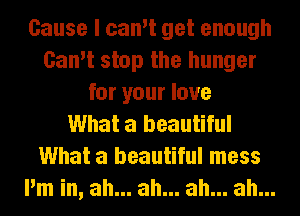 Cause I can't get enough
Can't stop the hunger
for your love
What a beautiful
What a beautiful mess
I'm in, ah... ah... ah... ah...