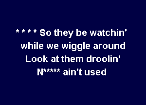 So they be watchin'
while we wiggle around

Look at them droolin'
NWM ain't used