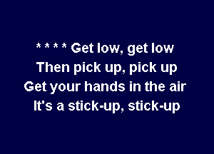 Get low, get low
Then pick up, pick up

Get your hands in the air
It's a stick-up, stick-up