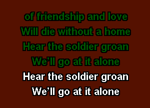 Hear the soldier groan
We1l go at it alone