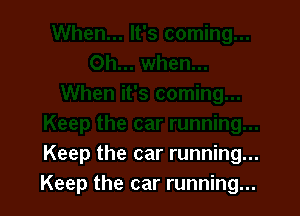 Keep the car running...
Keep the car running...