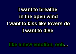 I want to breathe
in the open wind
I want to kiss like lovers do

I want to dive