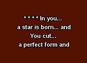 if if 1 ' In you...
a star is born... and

You cut...
a perfect form and