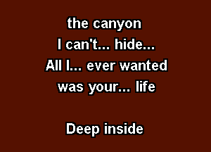 the canyon
I can't... hide...
All I... ever wanted
was your... life

Deep inside