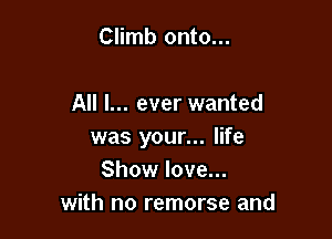 Climb onto...

All I... ever wanted

was your... life
Show love...
with no remorse and