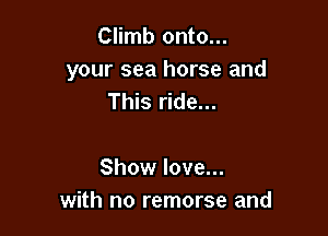 Climb onto...

your sea horse and
This ride...

Show love...
with no remorse and