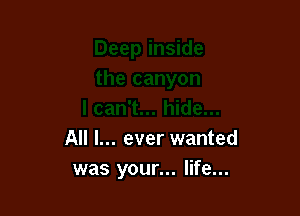 All I... ever wanted
was your... life...