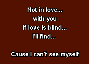 Not in love...
with you
If love is blind...
I'll find...

Cause I can't see myself