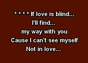 1 it If love is blind...
I'll find...

my way with you
Cause I can't see myself
Not in love...