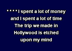    ' I spent a lot of money
and I spent a lot of time

The trip we made in
Hollywood is etched
upon my mind