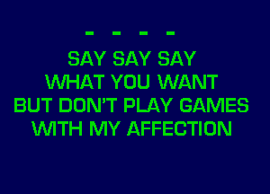 SAY SAY SAY
WHAT YOU WANT
BUT DON'T PLAY GAMES
WITH MY AFFECTION