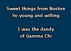 Sweet things from Boston
80 young and willing

I was the dandy
of Gamma Chi