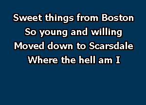 Sweet things from Boston
80 young and willing

Moved down to Scarsdale
Where the hell am I