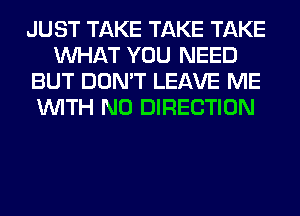 JUST TAKE TAKE TAKE
WHAT YOU NEED
BUT DON'T LEAVE ME
WITH NO DIRECTION