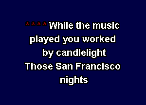 While the music
played you worked

by candlelight
Those San Francisco
nights