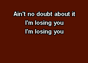 Ain't no doubt about it
I'm losing you

I'm losing you