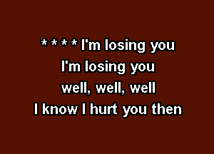 1 1 o'r ir I'm losing you
I'm losing you

well, well, well
I know I hurt you then