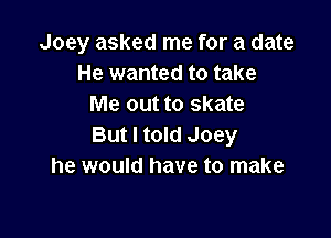 Joey asked me for a date
He wanted to take
Me out to skate

But I told Joey
he would have to make