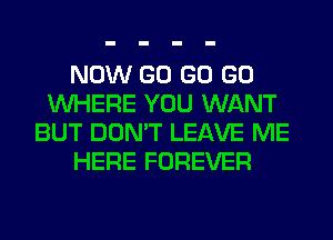 NOW GO GO GO
WHERE YOU WANT
BUT DON'T LEAVE ME
HERE FOREVER