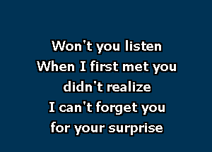 Won't you listen
When I first met you

didn't realize
I can't forget you
for your surprise
