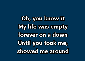 Oh, you know it
My life was empty

forever on a down
Until you took me,
showed me around