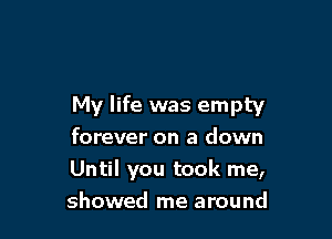 My life was empty

forever on a down
Until you took me,
showed me around