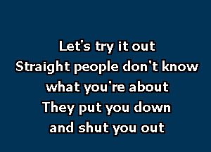 Let's try it out
Straight people don't know

what you're about
They put you down
and shut you out