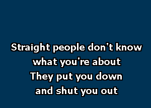 Straight people don't know

what you're about
They put you down
and shut you out