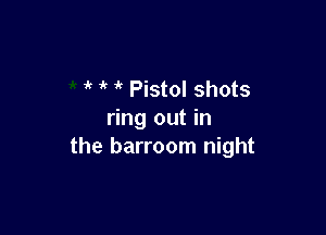 7k it 1k Pistol shots

ring out in
the barroom night