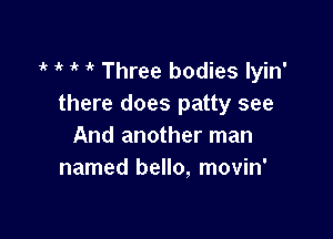 i' ' 1 Three bodies lyin'
there does patty see

And another man
named bello, movin'