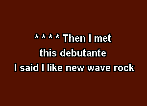 MMThenlmet
this debutante

I said I like new wave rock
