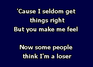 'Cause I seldom get
things right
But you make me feel

Now some people
think I'm a loser